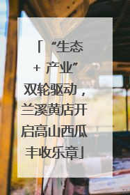 “生态 + 产业”双轮驱动，兰溪黄店开启高山西瓜丰收乐章